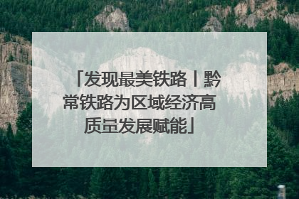 发现最美铁路丨黔常铁路为区域经济高质量发展赋能