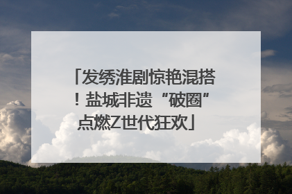 发绣淮剧惊艳混搭！盐城非遗“破圈”点燃Z世代狂欢