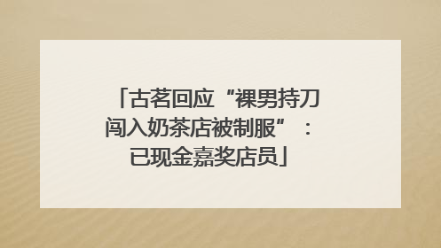 古茗回应“裸男持刀闯入奶茶店被制服”：已现金嘉奖店员