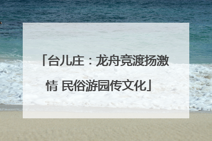 台儿庄：龙舟竞渡扬激情 民俗游园传文化