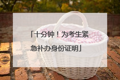 十分钟！为考生紧急补办身份证明