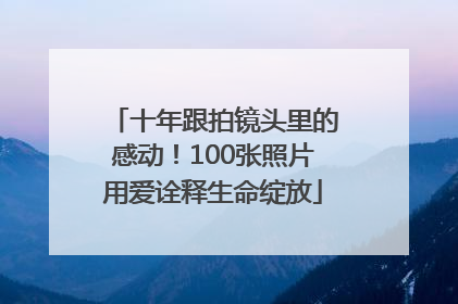 十年跟拍镜头里的感动！100张照片用爱诠释生命绽放