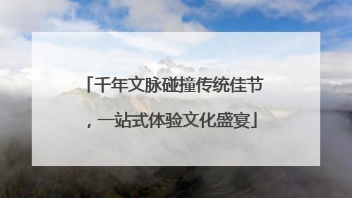千年文脉碰撞传统佳节，一站式体验文化盛宴