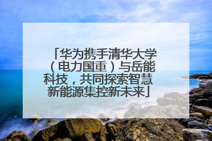 华为携手清华大学（电力国重）与岳能科技，共同探索智慧新能源集控新未来