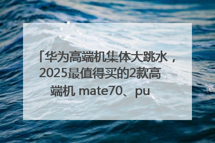 华为高端机集体大跳水，2025最值得买的2款高端机 mate70、pura70如何选？