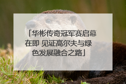华彬传奇冠军赛启幕在即 见证高尔夫与绿色发展融合之路