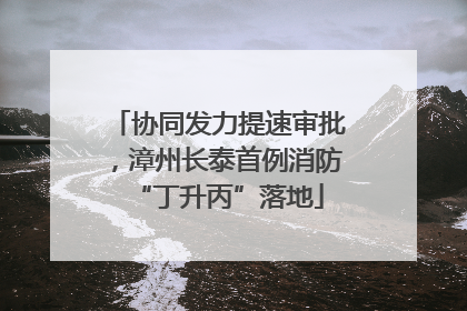 协同发力提速审批，漳州长泰首例消防“丁升丙”落地