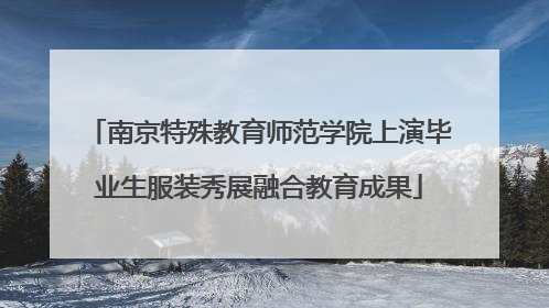 南京特殊教育师范学院上演毕业生服装秀展融合教育成果
