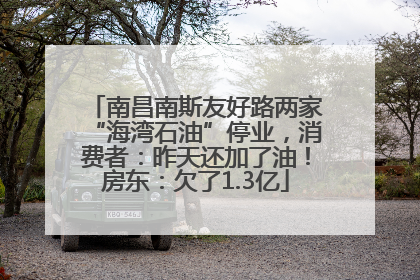 南昌南斯友好路两家“海湾石油”停业，消费者：昨天还加了油！房东：欠了1.3亿