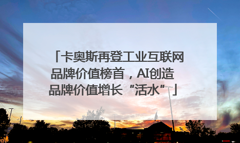卡奥斯再登工业互联网品牌价值榜首，AI创造品牌价值增长“活水”