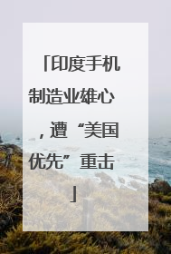 印度手机制造业雄心，遭“美国优先”重击