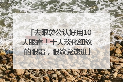 去眼袋公认好用10大眼霜！十大淡化细纹的眼霜，眼纹党速进