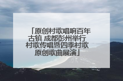 原创村歌唱响百年古镇 成都彭州举行村歌传唱暨四季村歌原创歌曲展演