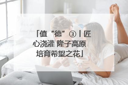 值“德”③丨匠心浇灌 隆子高原培育希望之花
