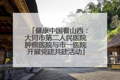 健康中国看山西：大同市第二人民医院肿瘤医院与市一医院开展党建共建活动