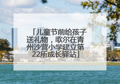 儿童节前给孩子送礼物，歌尔在青州沙营小学建立第22所成长驿站