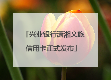 兴业银行潇湘文旅信用卡正式发布