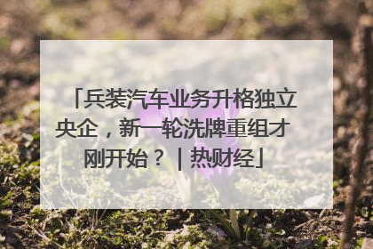 兵装汽车业务升格独立央企，新一轮洗牌重组才刚开始？｜热财经
