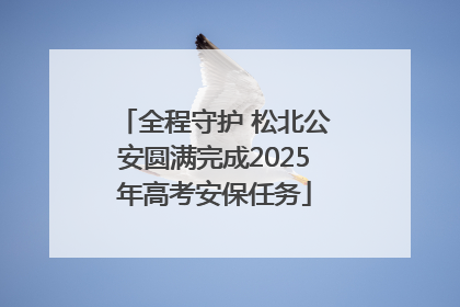 全程守护 松北公安圆满完成2025年高考安保任务