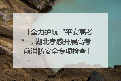 全力护航“平安高考”，湖北孝感开展高考前消防安全专项检查