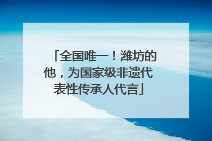全国唯一！潍坊的他，为国家级非遗代表性传承人代言