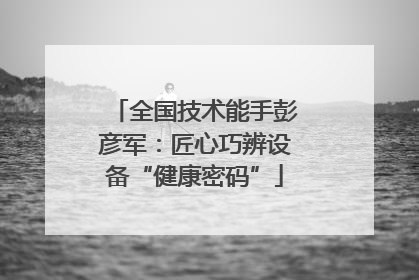 全国技术能手彭彦军：匠心巧辨设备“健康密码”