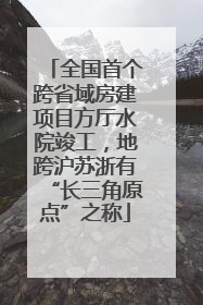 全国首个跨省域房建项目方厅水院竣工，地跨沪苏浙有“长三角原点”之称