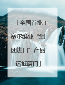 全国首批！塞尔维亚“组团进口”产品运抵厦门