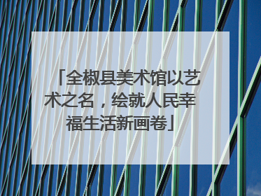 全椒县美术馆以艺术之名，绘就人民幸福生活新画卷
