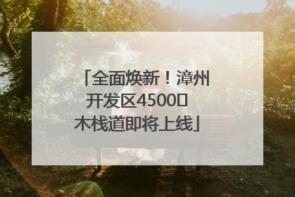 全面焕新！漳州开发区4500㎡木栈道即将上线
