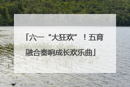 六一“大狂欢”！五育融合奏响成长欢乐曲