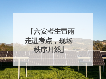 六安考生冒雨走进考点，现场秩序井然