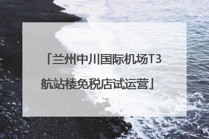 兰州中川国际机场T3航站楼免税店试运营