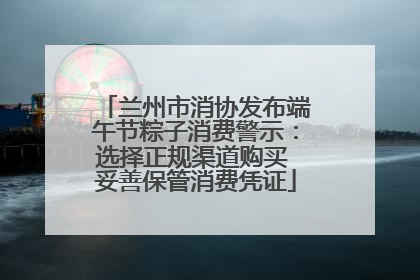 兰州市消协发布端午节粽子消费警示：选择正规渠道购买 妥善保管消费凭证