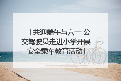 共迎端午与六一 公交驾驶员走进小学开展安全乘车教育活动