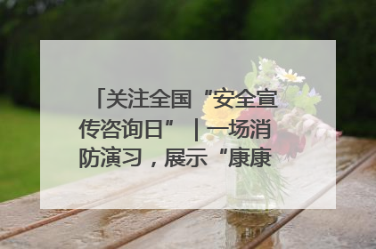 关注全国“安全宣传咨询日”｜一场消防演习，展示“康康”应急实力