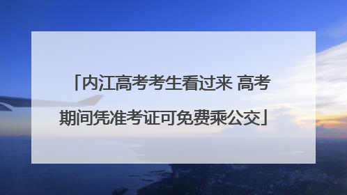 内江高考考生看过来 高考期间凭准考证可免费乘公交