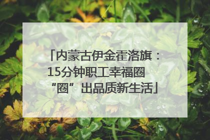 内蒙古伊金霍洛旗：15分钟职工幸福圈 “圈”出品质新生活