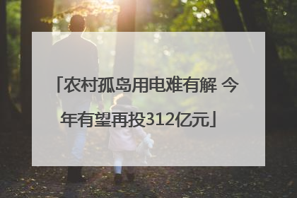 农村孤岛用电难有解 今年有望再投312亿元