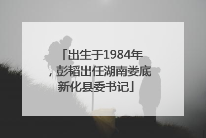 出生于1984年，彭韬出任湖南娄底新化县委书记
