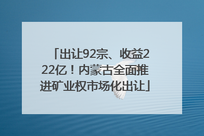 出让92宗、收益222亿！内蒙古全面推进矿业权市场化出让