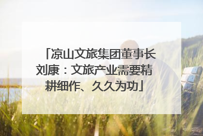 凉山文旅集团董事长刘康：文旅产业需要精耕细作、久久为功