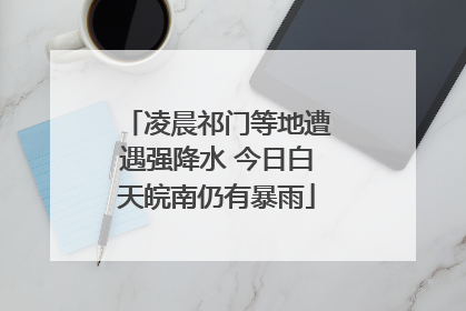 凌晨祁门等地遭遇强降水 今日白天皖南仍有暴雨