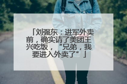 刘强东：进军外卖前，确实请了美团王兴吃饭，“兄弟，我要进入外卖了”