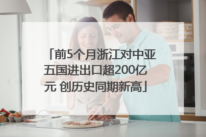 前5个月浙江对中亚五国进出口超200亿元 创历史同期新高