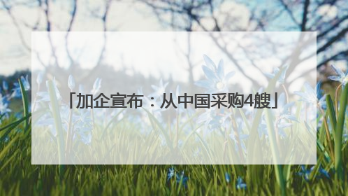 加企宣布：从中国采购4艘