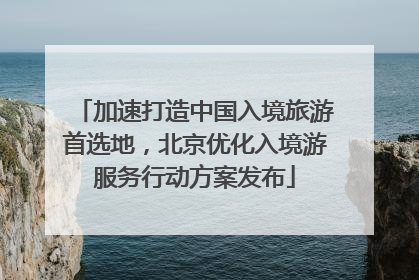 加速打造中国入境旅游首选地，北京优化入境游服务行动方案发布