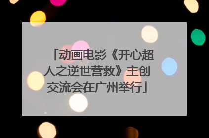 动画电影《开心超人之逆世营救》主创交流会在广州举行