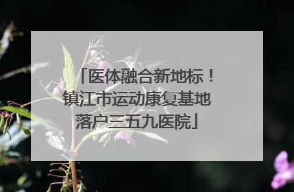 医体融合新地标！镇江市运动康复基地落户三五九医院