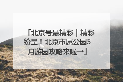 北京号最精彩｜精彩纷呈！北京市属公园5月游园攻略来啦→